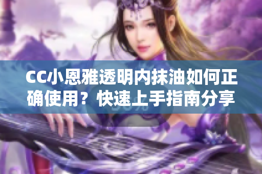 CC小恩雅透明內(nèi)抹油如何正確使用？快速上手指南分享