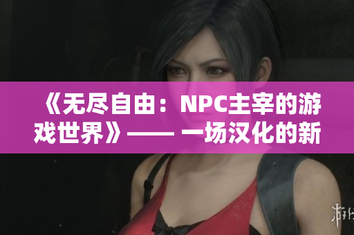 《無(wú)盡自由：NPC主宰的游戲世界》—— 一場(chǎng)漢化的新世界助力你在游戲中盡情馳騁