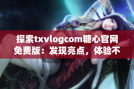 探索txvlogcom糖心官網(wǎng)免費(fèi)版：發(fā)現(xiàn)亮點(diǎn)，體驗(yàn)不一樣的特色