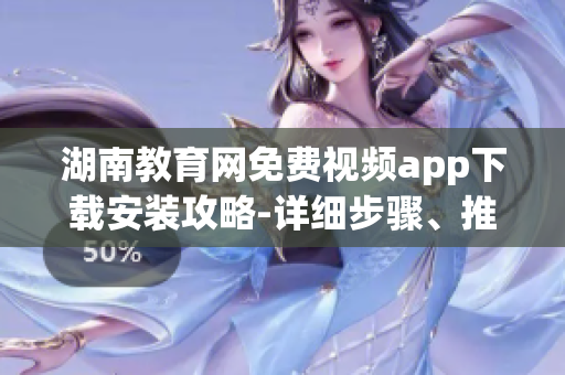 湖南教育網(wǎng)免費(fèi)視頻app下載安裝攻略-詳細(xì)步驟、推薦內(nèi)容一應(yīng)俱全