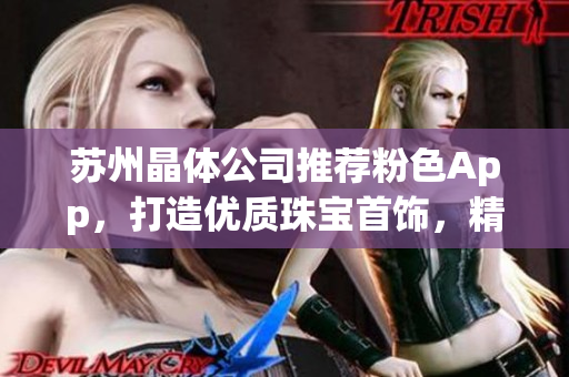 蘇州晶體公司推薦粉色App，打造優(yōu)質(zhì)珠寶首飾，精致美麗的選擇
