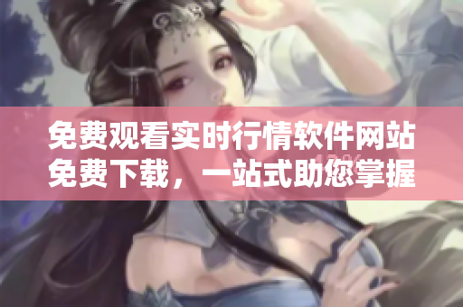 免費(fèi)觀看實時行情軟件網(wǎng)站免費(fèi)下載，一站式助您掌握投資動態(tài)