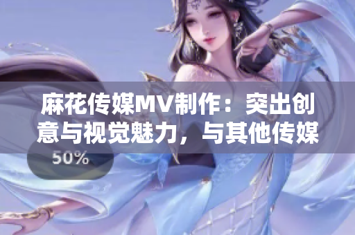 麻花傳媒MV制作：突出創(chuàng)意與視覺魅力，與其他傳媒公司的差異對(duì)比