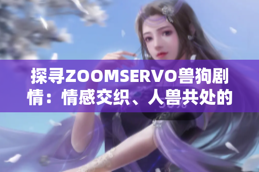 探尋ZOOMSERVO獸狗劇情：情感交織、人獸共處的故事深度解析