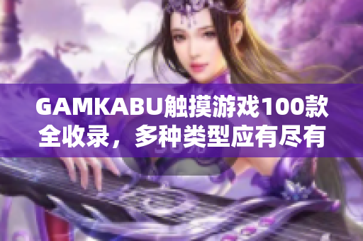 GAMKABU觸摸游戲100款全收錄，多種類型應(yīng)有盡有
