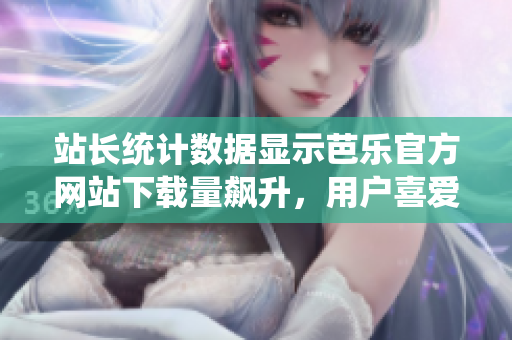 站長統(tǒng)計(jì)數(shù)據(jù)顯示芭樂官方網(wǎng)站下載量飆升，用戶喜愛度持續(xù)攀升