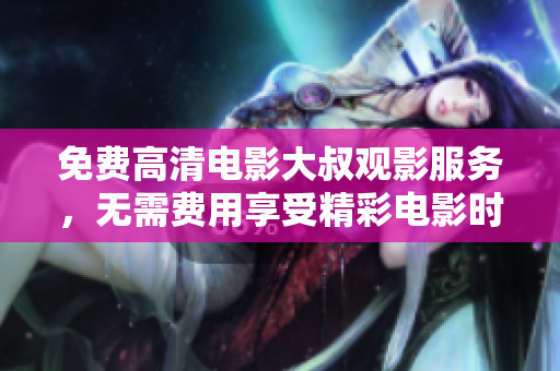 免費(fèi)高清電影大叔觀影服務(wù)，無需費(fèi)用享受精彩電影時(shí)光