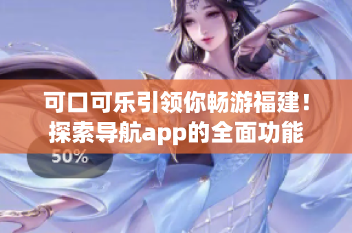 可口可樂引領(lǐng)你暢游福建！探索導(dǎo)航app的全面功能