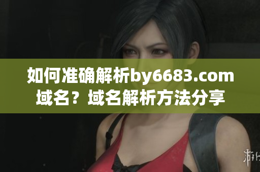 如何準(zhǔn)確解析by6683.com域名？域名解析方法分享