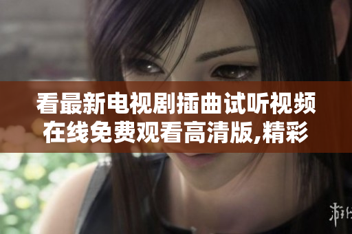 看最新電視劇插曲試聽(tīng)視頻在線免費(fèi)觀看高清版,精彩插曲完整篇目請(qǐng)求分享