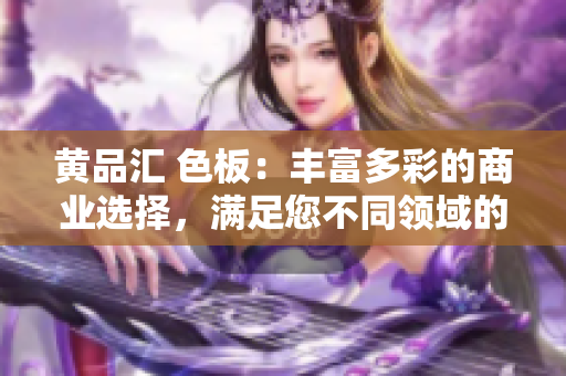 黃品匯 色板：豐富多彩的商業(yè)選擇，滿足您不同領(lǐng)域的審美需求