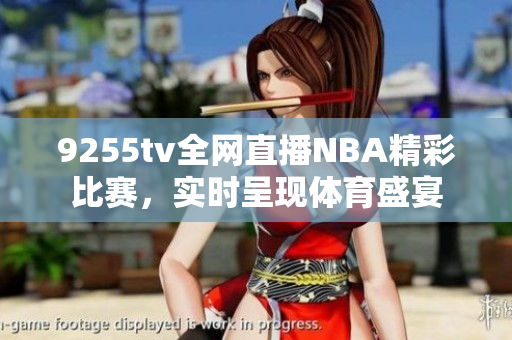 9255tv全網(wǎng)直播NBA精彩比賽，實時呈現(xiàn)體育盛宴