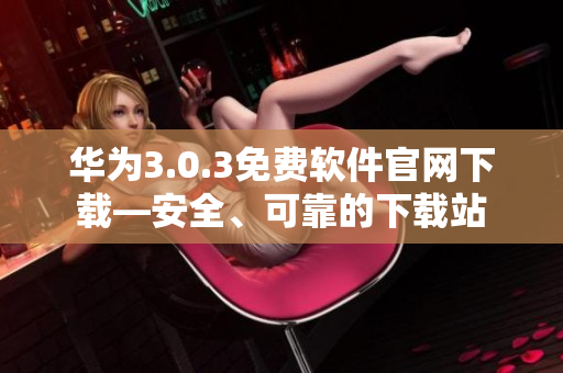 華為3.0.3免費軟件官網(wǎng)下載—安全、可靠的下載站
