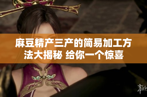 麻豆精產(chǎn)三產(chǎn)的簡(jiǎn)易加工方法大揭秘 給你一個(gè)驚喜