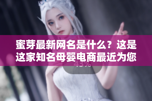 蜜芽最新網(wǎng)名是什么？這是這家知名母嬰電商最近為您改頭換面的新網(wǎng)名。