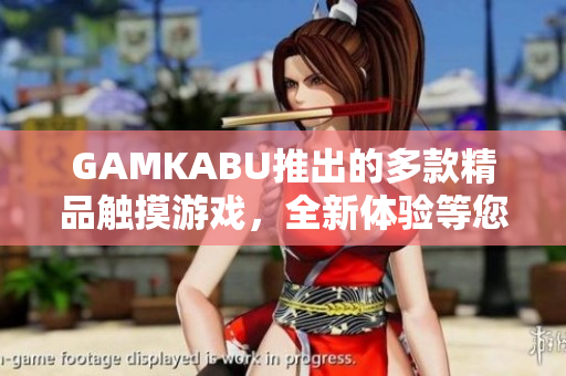 GAMKABU推出的多款精品觸摸游戲，全新體驗(yàn)等您來探索