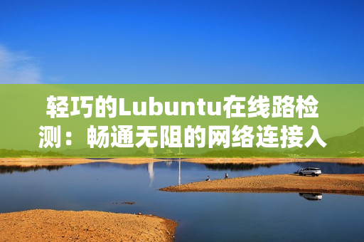 輕巧的Lubuntu在線路檢測(cè)：暢通無阻的網(wǎng)絡(luò)連接入口