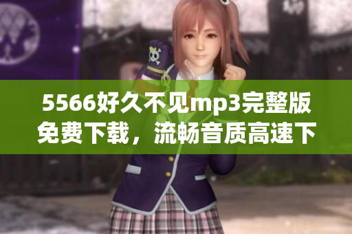 5566好久不見mp3完整版免費(fèi)下載，流暢音質(zhì)高速下載，無需注冊(cè)免費(fèi)試聽