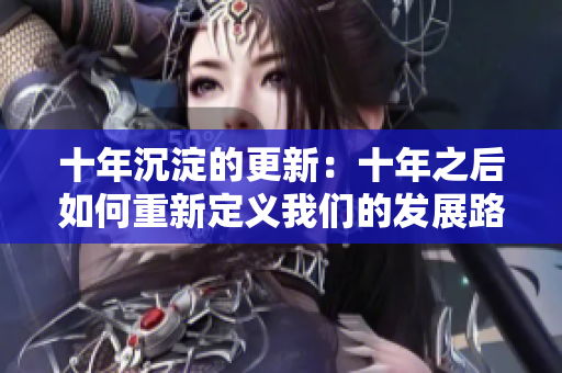 十年沉淀的更新：十年之后如何重新定義我們的發(fā)展路徑？