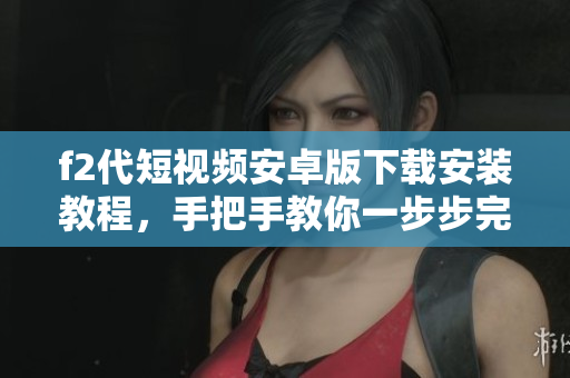 f2代短視頻安卓版下載安裝教程，手把手教你一步步完成安裝操作，快速暢享海量精彩視頻內(nèi)容
