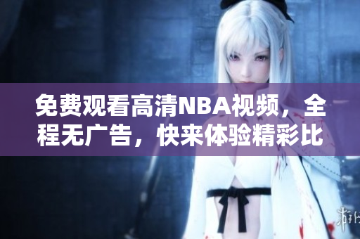 免費(fèi)觀看高清NBA視頻，全程無(wú)廣告，快來(lái)體驗(yàn)精彩比賽！