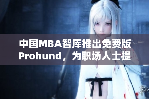 中國(guó)MBA智庫(kù)推出免費(fèi)版Prohund，為職場(chǎng)人士提供免費(fèi)MBA學(xué)習(xí)資源