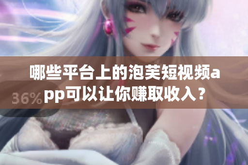 哪些平臺(tái)上的泡芙短視頻app可以讓你賺取收入？