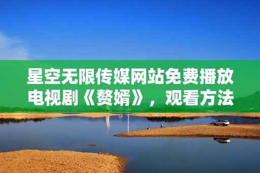 星空無限傳媒網(wǎng)站免費播放電視劇《贅婿》，觀看方法分享