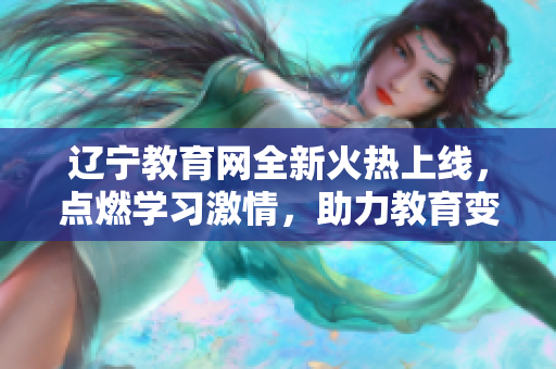 遼寧教育網(wǎng)全新火熱上線，點(diǎn)燃學(xué)習(xí)激情，助力教育變革