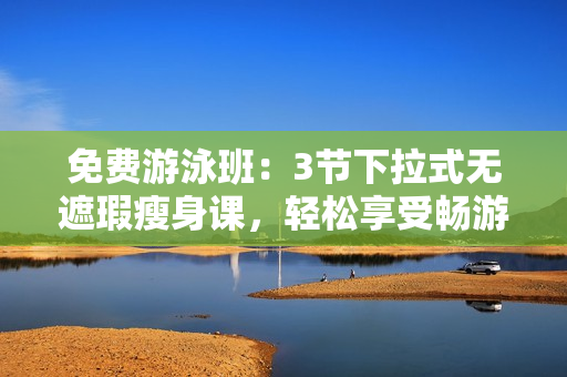 免費游泳班：3節(jié)下拉式無遮瑕瘦身課，輕松享受暢游樂趣