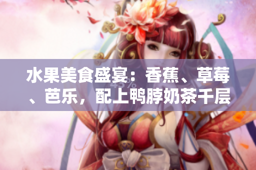 水果美食盛宴：香蕉、草莓、芭樂，配上鴨脖奶茶千層浪
