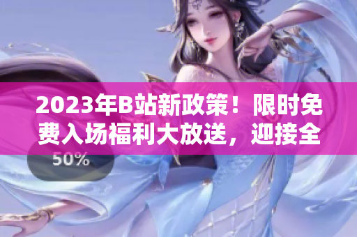 2023年B站新政策！限時(shí)免費(fèi)入場福利大放送，迎接全新的精彩體驗(yàn)