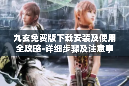 九玄免費(fèi)版下載安裝及使用全攻略-詳細(xì)步驟及注意事項