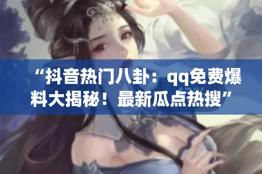 “抖音熱門八卦：qq免費(fèi)爆料大揭秘！最新瓜點(diǎn)熱搜”