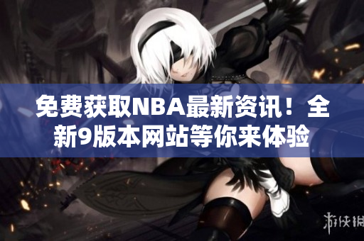 免費(fèi)獲取NBA最新資訊！全新9版本網(wǎng)站等你來體驗