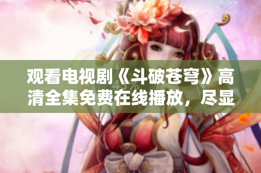 觀看電視劇《斗破蒼穹》高清全集免費(fèi)在線播放，盡顯紅顏無敵風(fēng)華
