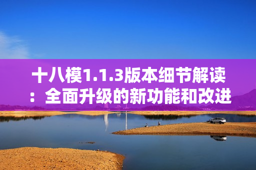 十八模1.1.3版本細(xì)節(jié)解讀：全面升級的新功能和改進(jìn)