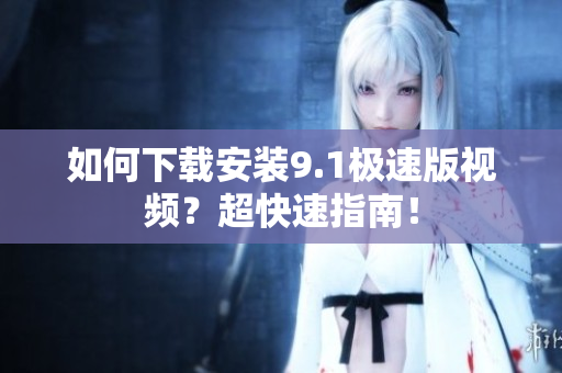 如何下載安裝9.1極速版視頻？超快速指南！