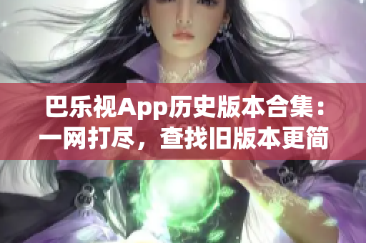 巴樂視App歷史版本合集：一網(wǎng)打盡，查找舊版本更簡(jiǎn)單