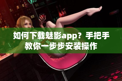 如何下載魅影app？手把手教你一步步安裝操作