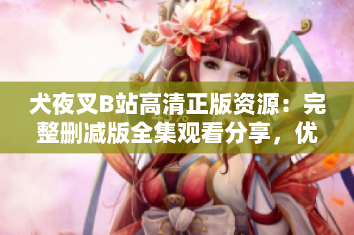 犬夜叉B站高清正版資源：完整刪減版全集觀看分享，優(yōu)質(zhì)動(dòng)畫(huà)資源推薦
