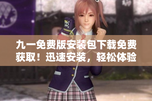 九一免費(fèi)版安裝包下載免費(fèi)獲取！迅速安裝，輕松體驗(yàn)享受！