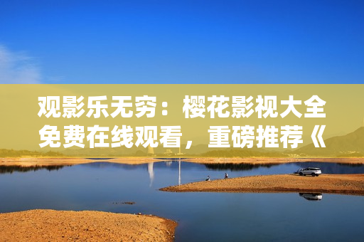 觀影樂(lè)無(wú)窮：櫻花影視大全免費(fèi)在線(xiàn)觀看，重磅推薦《吞噬星空》