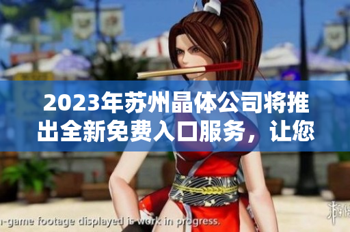 2023年蘇州晶體公司將推出全新免費入口服務(wù)，讓您直觀深度體驗公司產(chǎn)品