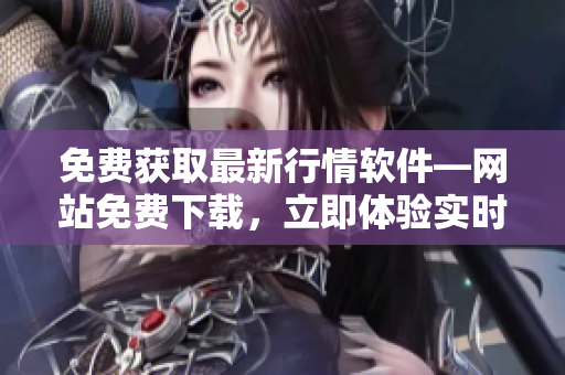 免費(fèi)獲取最新行情軟件—網(wǎng)站免費(fèi)下載，立即體驗(yàn)實(shí)時(shí)行情數(shù)據(jù)
