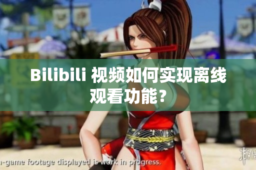 Bilibili 視頻如何實現(xiàn)離線觀看功能？