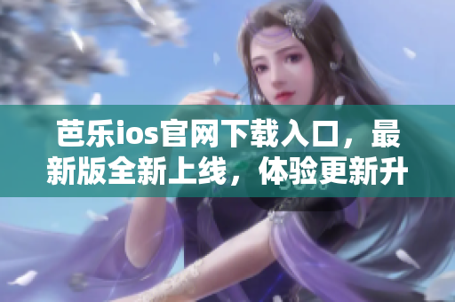 芭樂ios官網(wǎng)下載入口，最新版全新上線，體驗更新升級