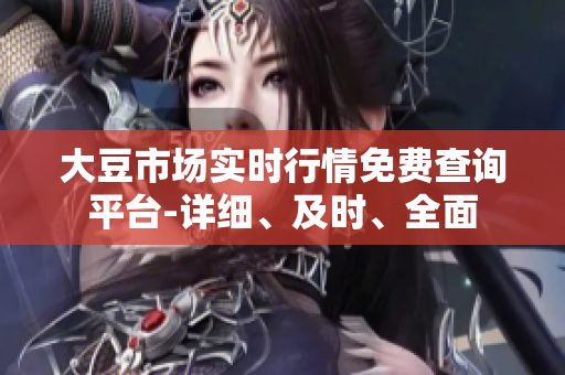 大豆市場實時行情免費查詢平臺-詳細(xì)、及時、全面