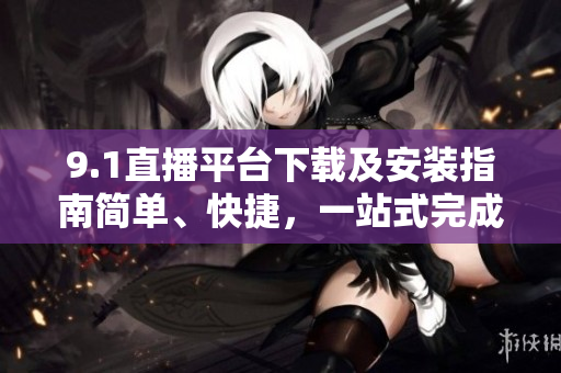 9.1直播平臺下載及安裝指南簡單、快捷，一站式完成安裝