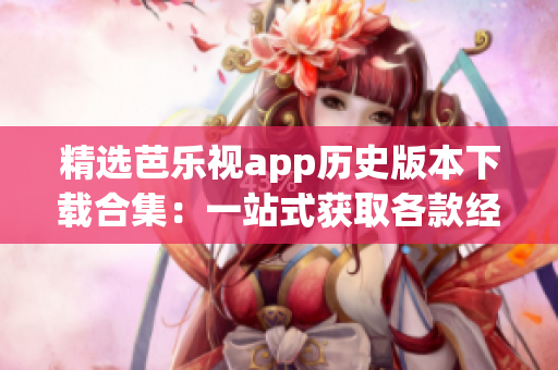 精選芭樂視app歷史版本下載合集：一站式獲取各款經(jīng)典版本，滿足不同需求